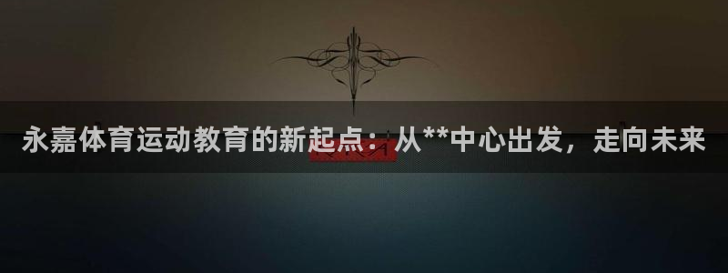 MK体育官方正版app五金厂：永嘉体育运动教育的新起点：从*