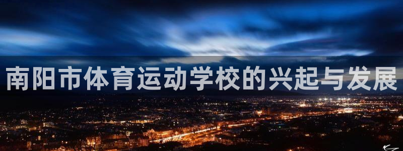 MK体育官方正版app娱乐代理怎么样：南阳市体育运动学校的兴