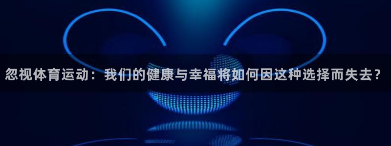 MK体育官网下载招商电话是多少啊：忽视体育运动：我们