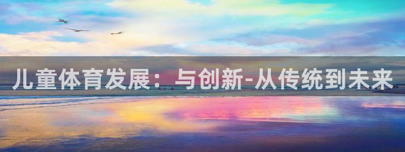 MK体育官方正版app开户：儿童体育发展：与创新-从