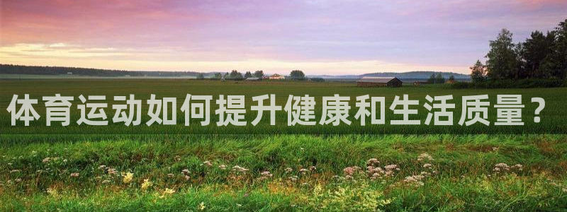MK体育官网下载注册：体育运动如何提升健康和生活质量？