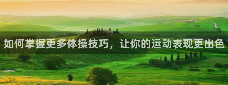 MK体育官网下载开户：如何掌握更多体操技巧，让你的运动表现更