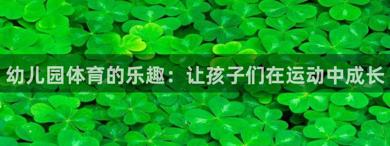 MK体育官网下载平台假的吗是真的吗：幼儿园体育的乐趣：让孩子